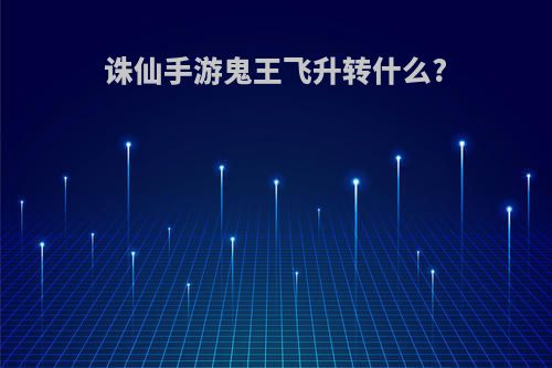 诛仙手游鬼王飞升转什么?