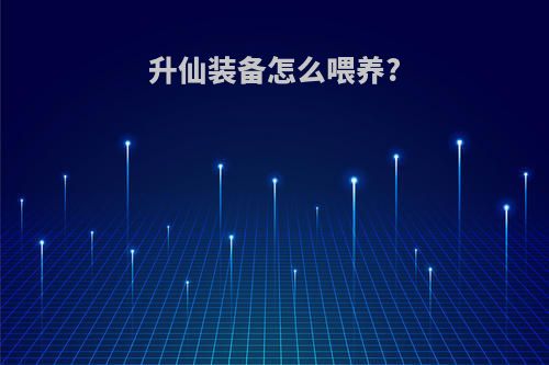 升仙装备怎么喂养?