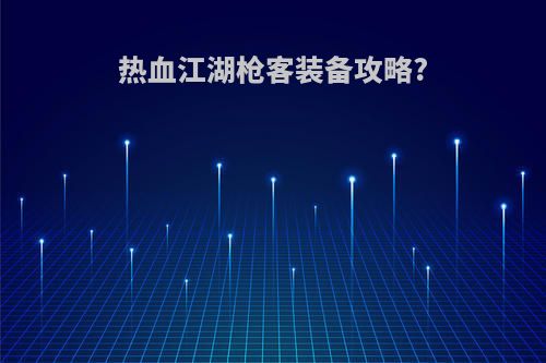 热血江湖枪客装备攻略?