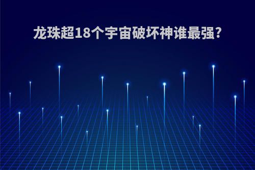 龙珠超18个宇宙破坏神谁最强?