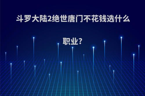 斗罗大陆2绝世唐门不花钱选什么职业?