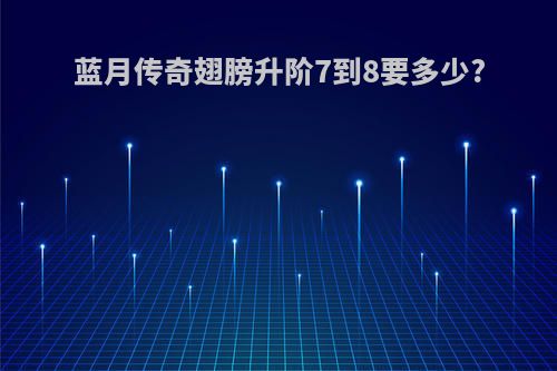 蓝月传奇翅膀升阶7到8要多少?