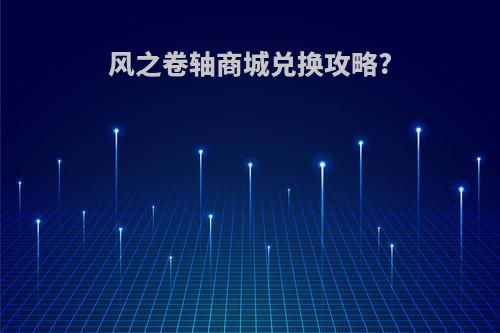 风之卷轴商城兑换攻略?