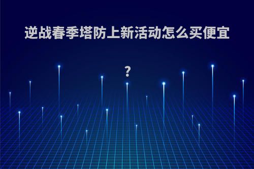 逆战春季塔防上新活动怎么买便宜?