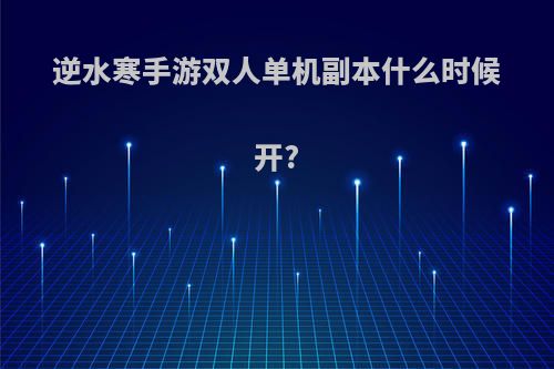 逆水寒手游双人单机副本什么时候开?