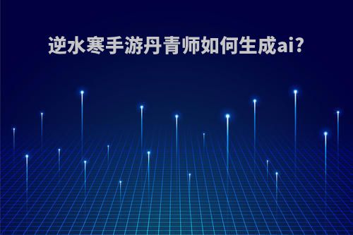逆水寒手游丹青师如何生成ai?