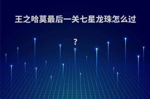 王之哈莫最后一关七星龙珠怎么过?