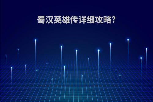 蜀汉英雄传详细攻略?