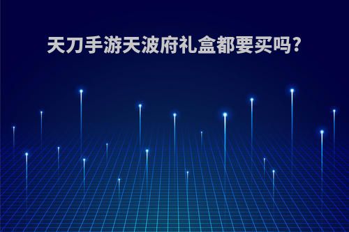 天刀手游天波府礼盒都要买吗?