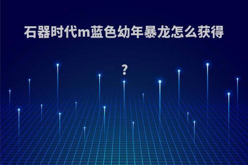 石器时代m蓝色幼年暴龙怎么获得?