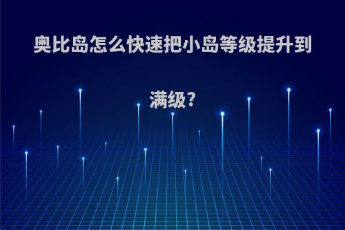 奥比岛怎么快速把小岛等级提升到满级?