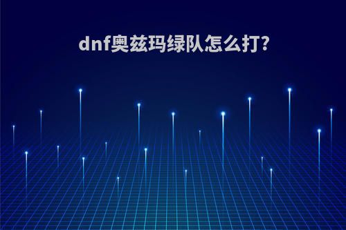 dnf奥兹玛绿队怎么打?