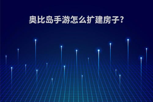 奥比岛手游怎么扩建房子?