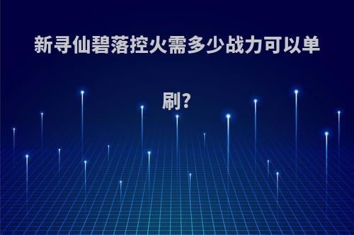新寻仙碧落控火需多少战力可以单刷?
