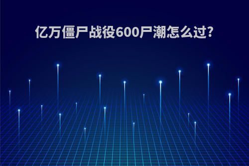 亿万僵尸战役600尸潮怎么过?