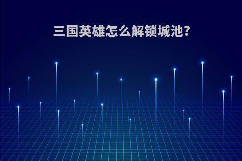 三国英雄怎么解锁城池?