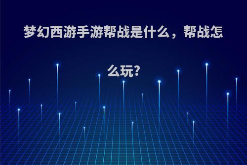 梦幻西游手游帮战是什么，帮战怎么玩?