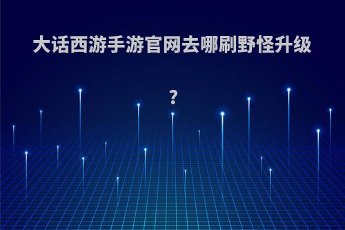 大话西游手游官网去哪刷野怪升级?