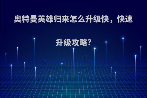 奥特曼英雄归来怎么升级快，快速升级攻略?