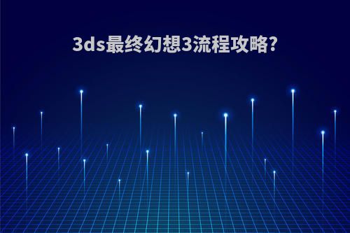 3ds最终幻想3流程攻略?
