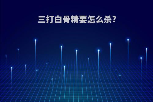 三打白骨精要怎么杀?