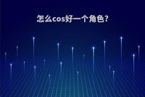 怎么cos好一个角色?