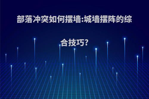 部落冲突如何摆墙:城墙摆阵的综合技巧?