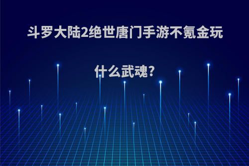 斗罗大陆2绝世唐门手游不氪金玩什么武魂?
