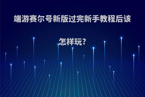 端游赛尔号新版过完新手教程后该怎样玩?