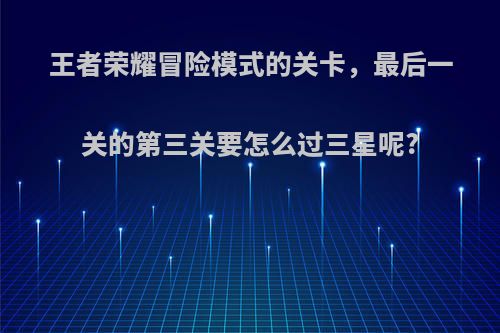 王者荣耀冒险模式的关卡，最后一关的第三关要怎么过三星呢?