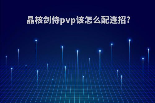 晶核剑侍pvp该怎么配连招?