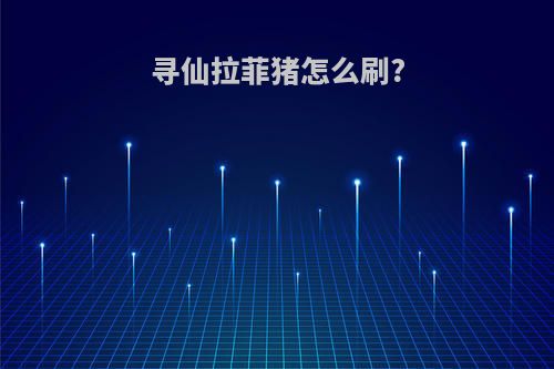 寻仙拉菲猪怎么刷?