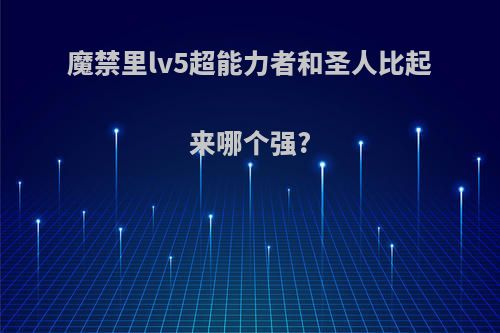 魔禁里lv5超能力者和圣人比起来哪个强?