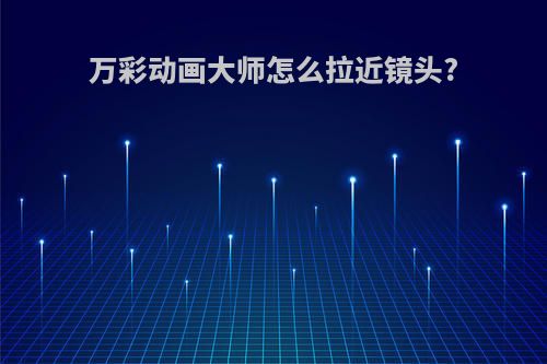 万彩动画大师怎么拉近镜头?