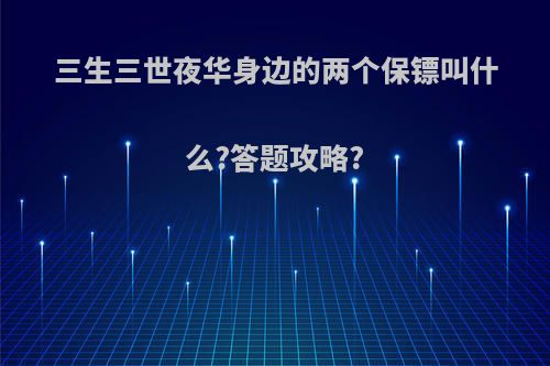 三生三世夜华身边的两个保镖叫什么?答题攻略?