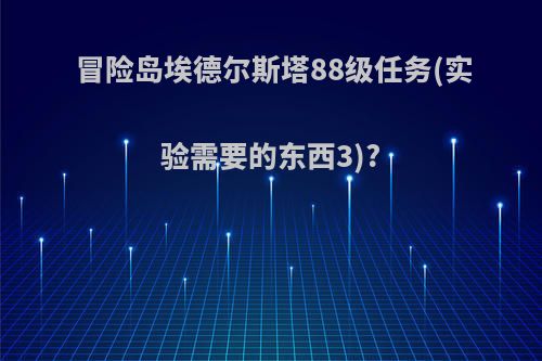 冒险岛埃德尔斯塔88级任务(实验需要的东西3)?