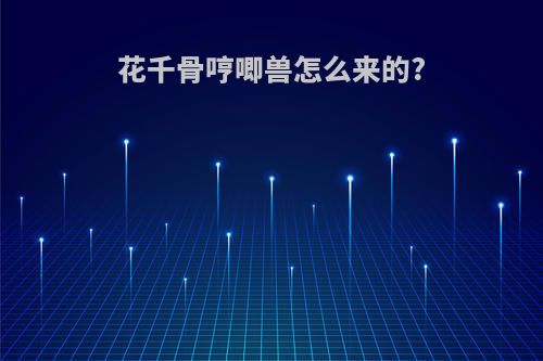 花千骨哼唧兽怎么来的?