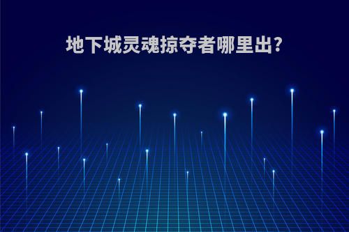 地下城灵魂掠夺者哪里出?