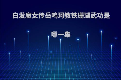 白发魔女传岳鸣珂教铁珊瑚武功是哪一集