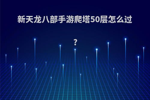 新天龙八部手游爬塔50层怎么过?