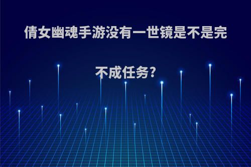 倩女幽魂手游没有一世镜是不是完不成任务?