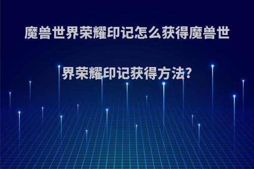 魔兽世界荣耀印记怎么获得魔兽世界荣耀印记获得方法?