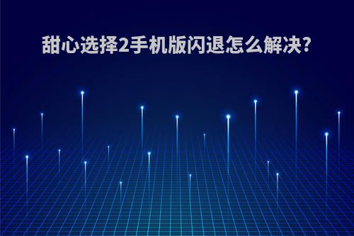 甜心选择2手机版闪退怎么解决?