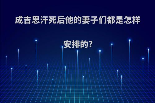 成吉思汗死后他的妻子们都是怎样安排的?