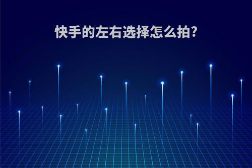 快手的左右选择怎么拍?