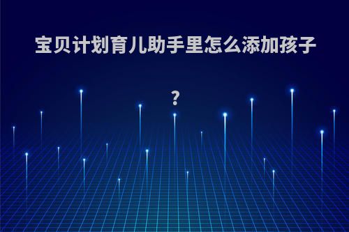 宝贝计划育儿助手里怎么添加孩子?