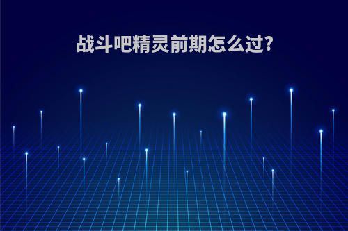 战斗吧精灵前期怎么过?