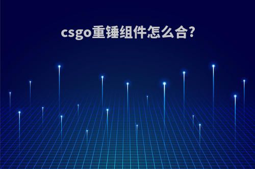 csgo重锤组件怎么合?