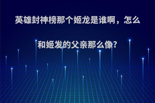 英雄封神榜那个姬龙是谁啊，怎么和姬发的父亲那么像?