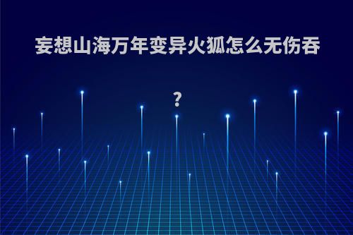 妄想山海万年变异火狐怎么无伤吞?